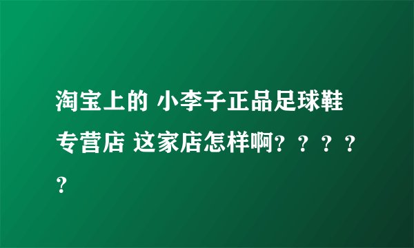 淘宝上的 小李子正品足球鞋专营店 这家店怎样啊？？？？？