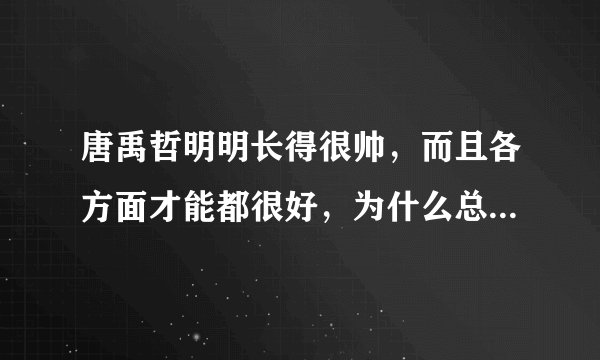 唐禹哲明明长得很帅，而且各方面才能都很好，为什么总是半红不紫
