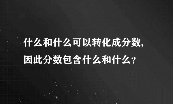 什么和什么可以转化成分数, 因此分数包含什么和什么？