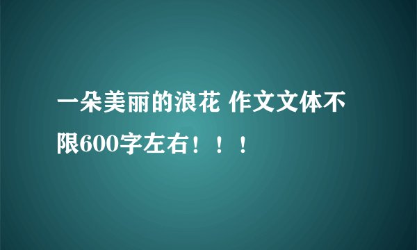 一朵美丽的浪花 作文文体不限600字左右！！！