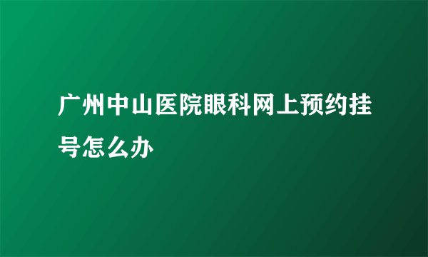 广州中山医院眼科网上预约挂号怎么办