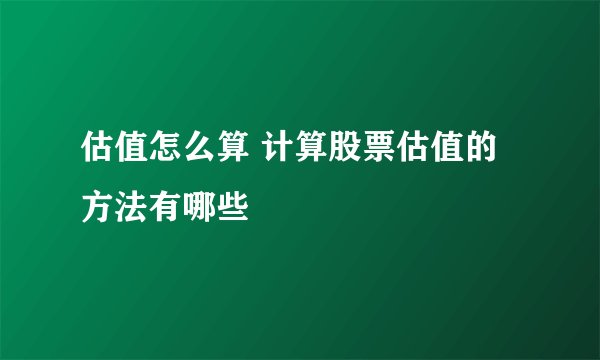 估值怎么算 计算股票估值的方法有哪些