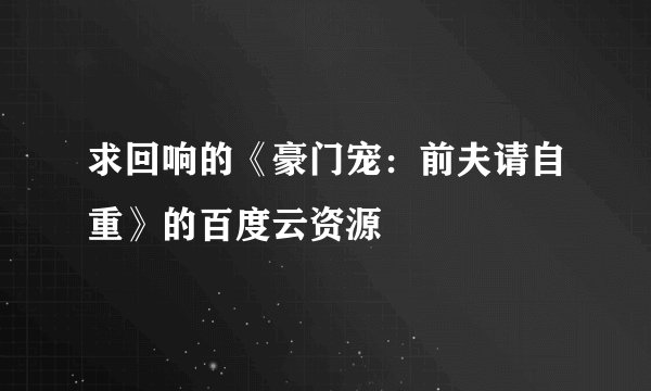 求回响的《豪门宠：前夫请自重》的百度云资源