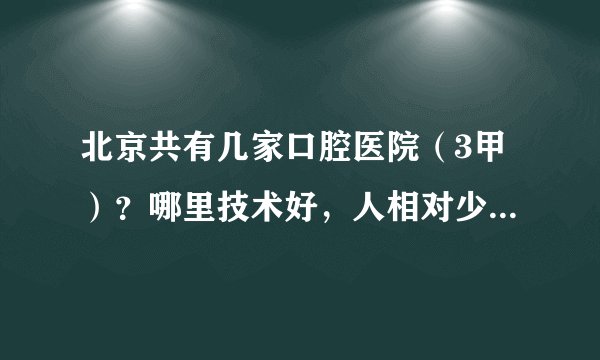北京共有几家口腔医院（3甲）？哪里技术好，人相对少些？想带孩子去做窝沟封闭，我也顺便看看多长的4科牙
