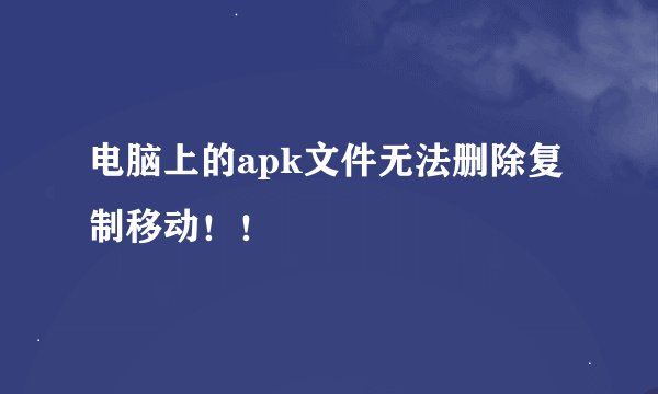 电脑上的apk文件无法删除复制移动！！