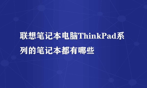 联想笔记本电脑ThinkPad系列的笔记本都有哪些