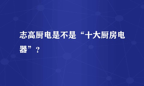 志高厨电是不是“十大厨房电器”？