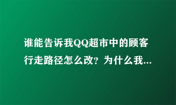 谁能告诉我QQ超市中的顾客行走路径怎么改？为什么我跟别人级别一样，可是顾客行走了路径不一样？