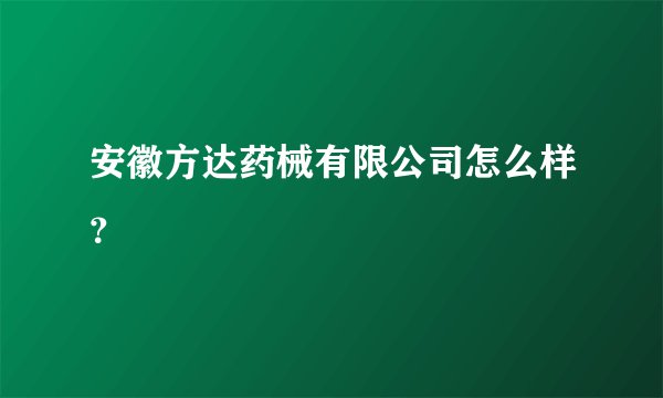 安徽方达药械有限公司怎么样？
