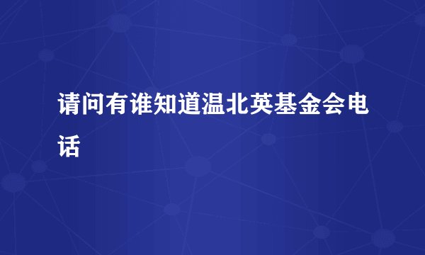 请问有谁知道温北英基金会电话