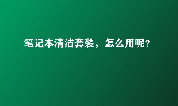 笔记本清洁套装，怎么用呢？