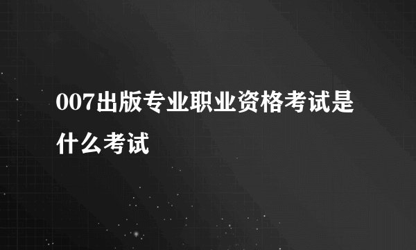 007出版专业职业资格考试是什么考试