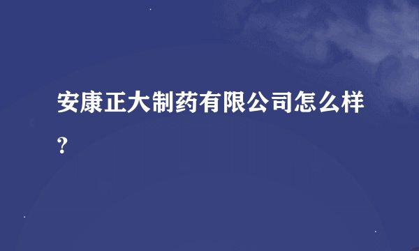 安康正大制药有限公司怎么样？