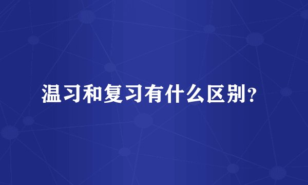 温习和复习有什么区别？