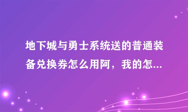 地下城与勇士系统送的普通装备兑换券怎么用阿，我的怎么用不了阿？