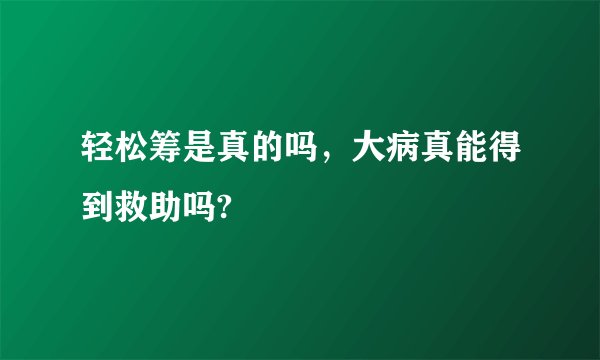 轻松筹是真的吗，大病真能得到救助吗?