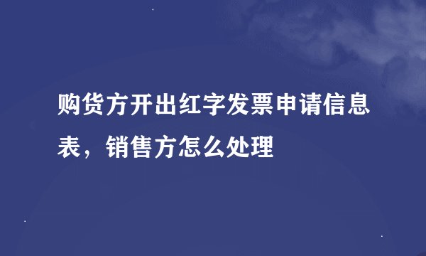 购货方开出红字发票申请信息表，销售方怎么处理