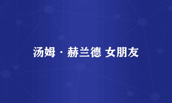 汤姆·赫兰德 女朋友