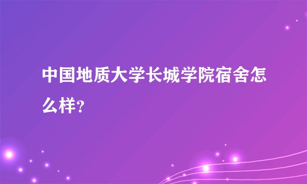 中国地质大学长城学院宿舍怎么样？
