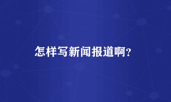 怎样写新闻报道啊？