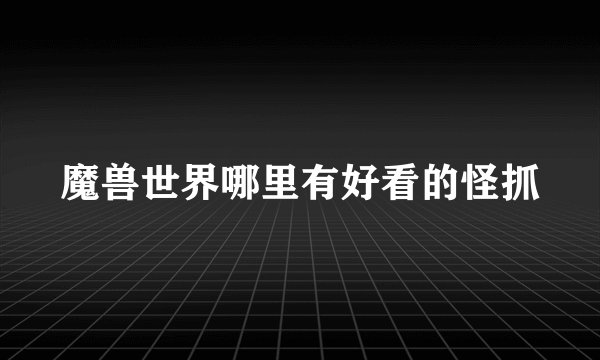魔兽世界哪里有好看的怪抓
