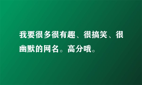 我要很多很有趣、很搞笑、很幽默的网名。高分哦。