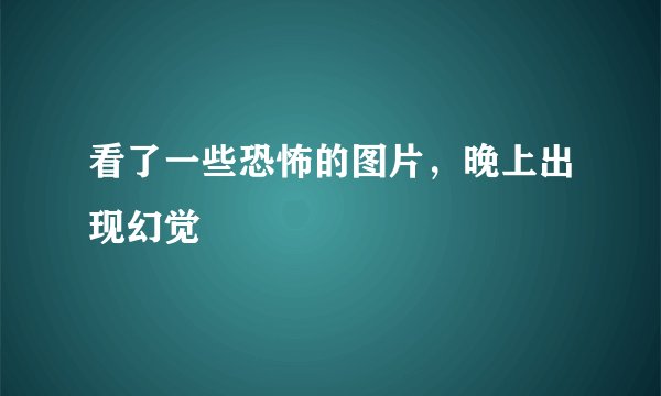 看了一些恐怖的图片，晚上出现幻觉