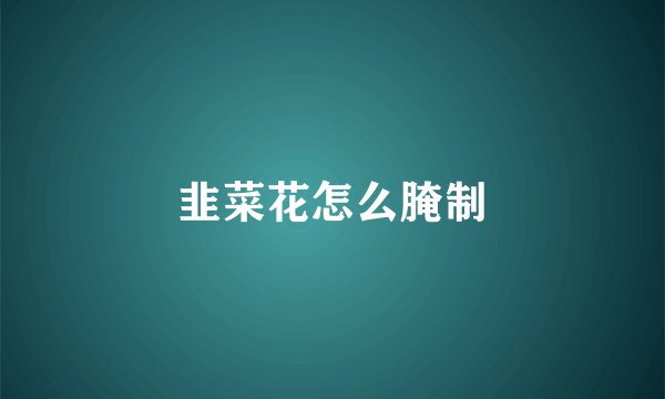 韭菜花怎么腌制