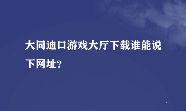 大同迪口游戏大厅下载谁能说下网址？