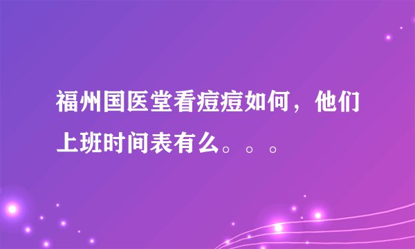 福州国医堂看痘痘如何，他们上班时间表有么。。。