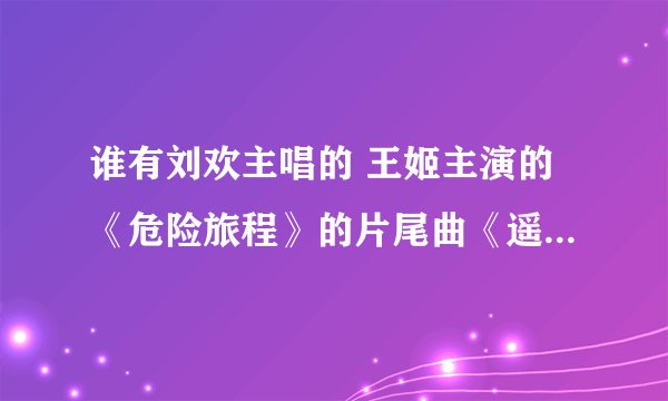 谁有刘欢主唱的 王姬主演的《危险旅程》的片尾曲《遥远的路》超清晰版歌曲。