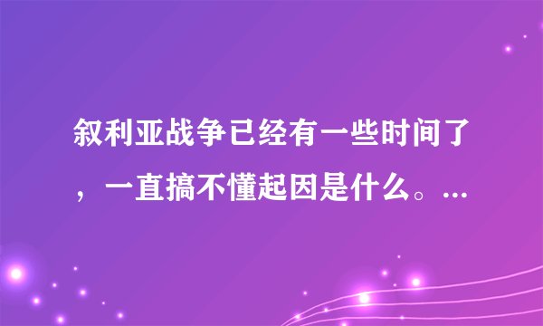 叙利亚战争已经有一些时间了，一直搞不懂起因是什么。 在网上找一些