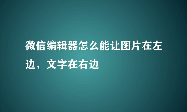 微信编辑器怎么能让图片在左边，文字在右边