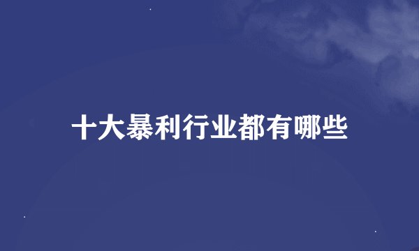 十大暴利行业都有哪些
