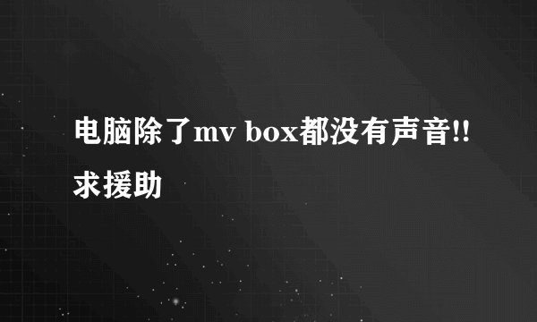 电脑除了mv box都没有声音!!求援助