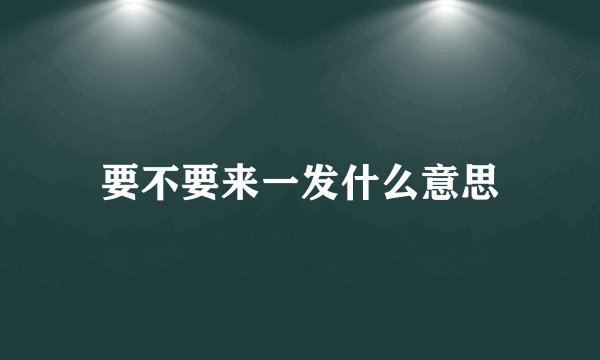 要不要来一发什么意思