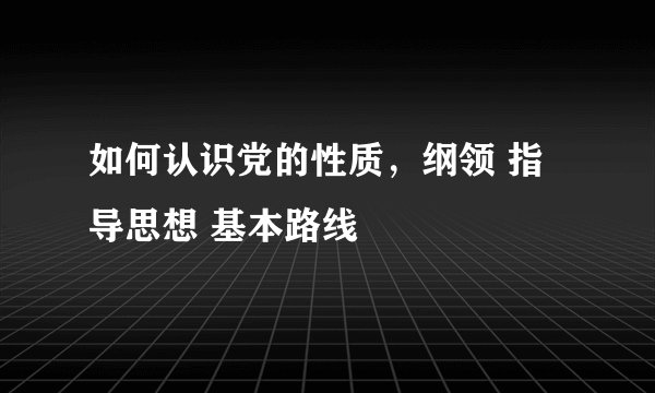 如何认识党的性质,纲领 指导思想 基本路线