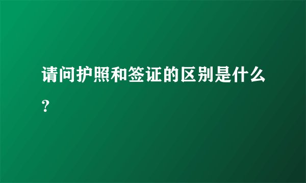 请问护照和签证的区别是什么？