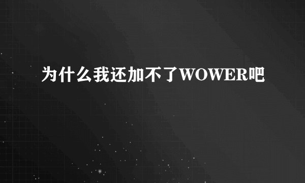 为什么我还加不了WOWER吧