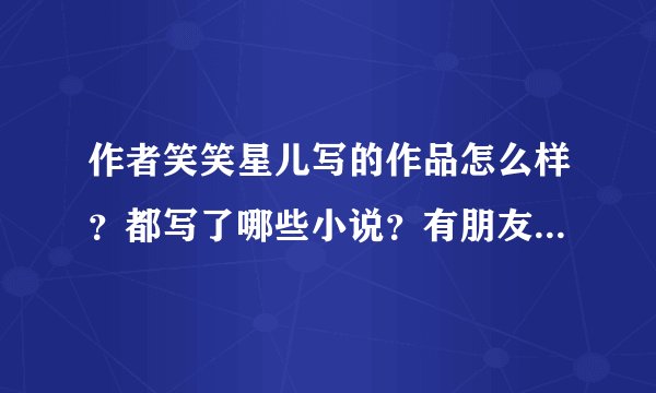 作者笑笑星儿写的作品怎么样？都写了哪些小说？有朋友推荐我看！