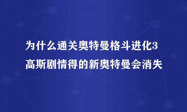 为什么通关奥特曼格斗进化3高斯剧情得的新奥特曼会消失