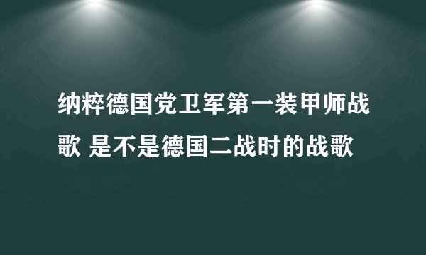 纳粹德国党卫军第一装甲师战歌 是不是德国二战时的战歌