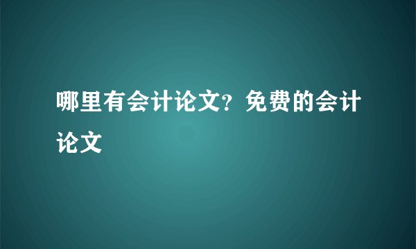 哪里有会计论文？免费的会计论文