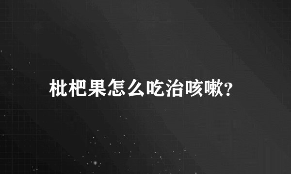 枇杷果怎么吃治咳嗽？