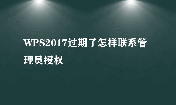 WPS2017过期了怎样联系管理员授权