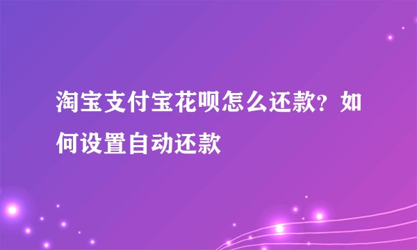 淘宝支付宝花呗怎么还款？如何设置自动还款