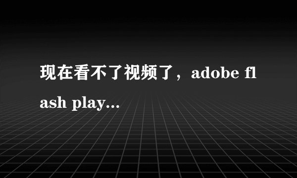 现在看不了视频了，adobe flash player32.0.0.0版本的中国不支持了，怎么办？