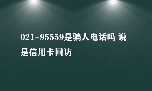 021-95559是骗人电话吗 说是信用卡回访