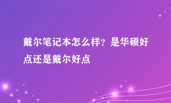 戴尔笔记本怎么样？是华硕好点还是戴尔好点