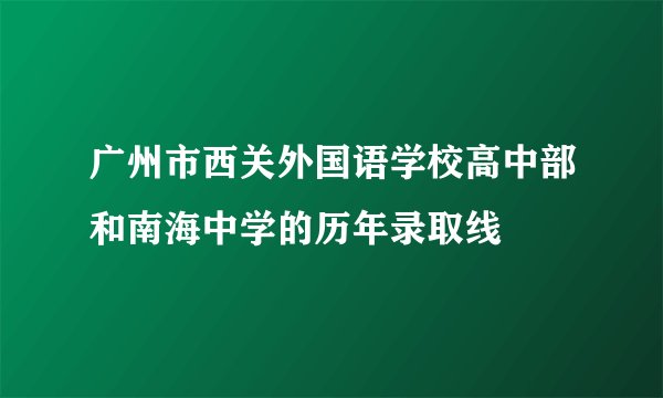 广州市西关外国语学校高中部和南海中学的历年录取线
